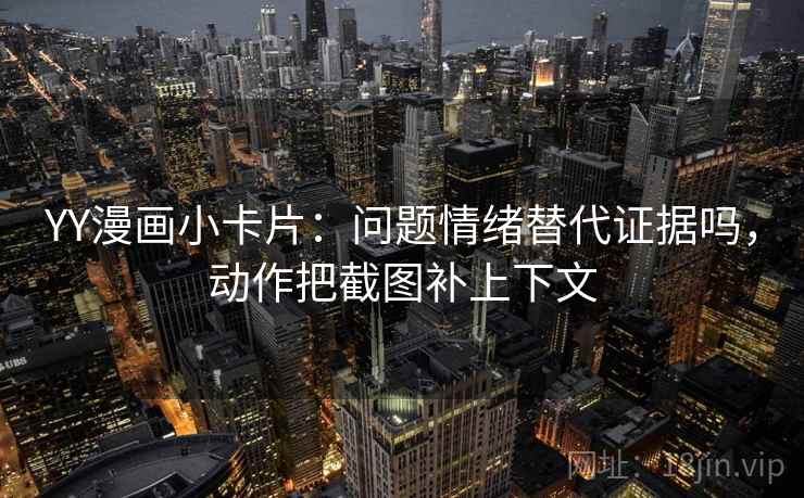 YY漫画小卡片：问题情绪替代证据吗，动作把截图补上下文