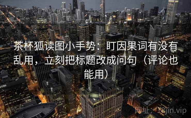 茶杯狐读图小手势：盯因果词有没有乱用，立刻把标题改成问句（评论也能用）  第2张
