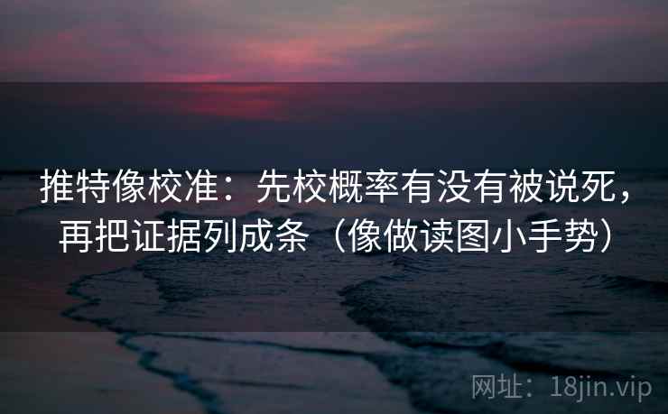 推特像校准：先校概率有没有被说死，再把证据列成条（像做读图小手势）