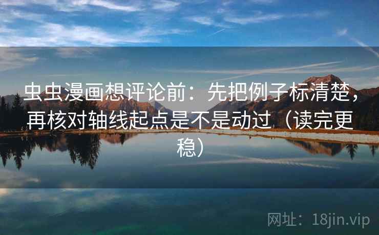 虫虫漫画想评论前：先把例子标清楚，再核对轴线起点是不是动过（读完更稳）  第2张