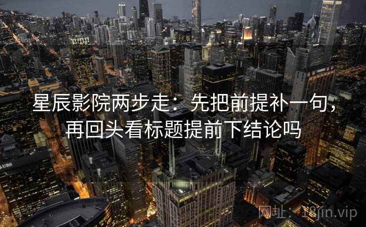 星辰影院两步走：先把前提补一句，再回头看标题提前下结论吗