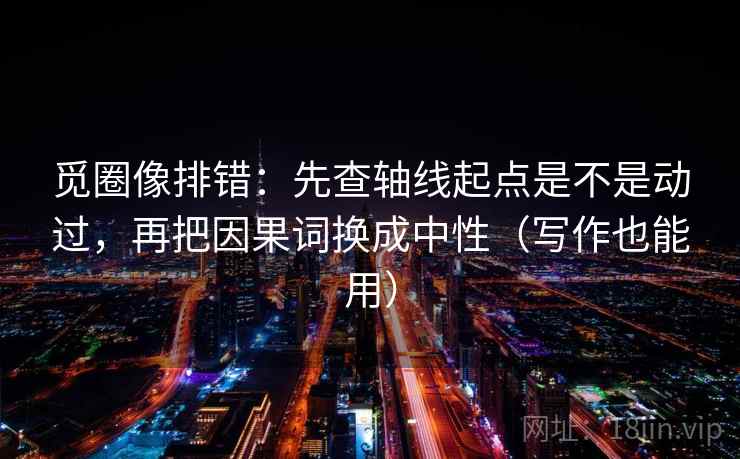 觅圈像排错：先查轴线起点是不是动过，再把因果词换成中性（写作也能用）  第2张