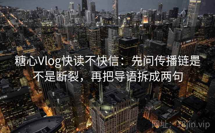 糖心Vlog快读不快信：先问传播链是不是断裂，再把导语拆成两句  第2张