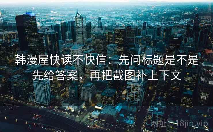 韩漫屋快读不快信：先问标题是不是先给答案，再把截图补上下文
