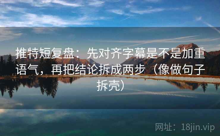 推特短复盘：先对齐字幕是不是加重语气，再把结论拆成两步（像做句子拆壳）  第2张