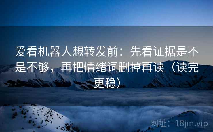 爱看机器人想转发前：先看证据是不是不够，再把情绪词删掉再读（读完更稳）