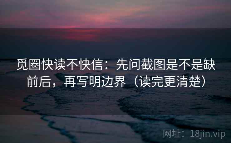 觅圈快读不快信：先问截图是不是缺前后，再写明边界（读完更清楚）  第2张