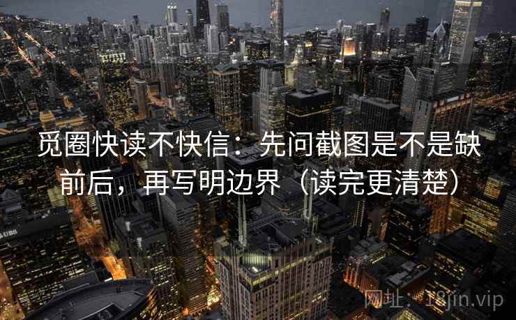 觅圈快读不快信：先问截图是不是缺前后，再写明边界（读完更清楚）
