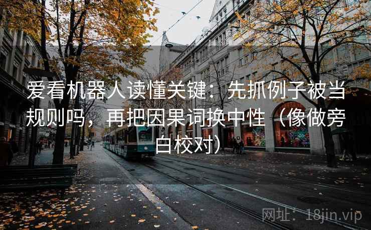 爱看机器人读懂关键：先抓例子被当规则吗，再把因果词换中性（像做旁白校对）