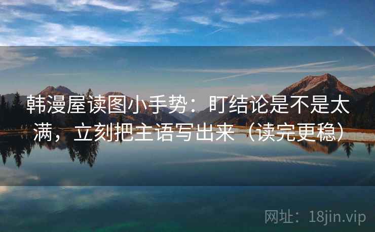 韩漫屋读图小手势：盯结论是不是太满，立刻把主语写出来（读完更稳）