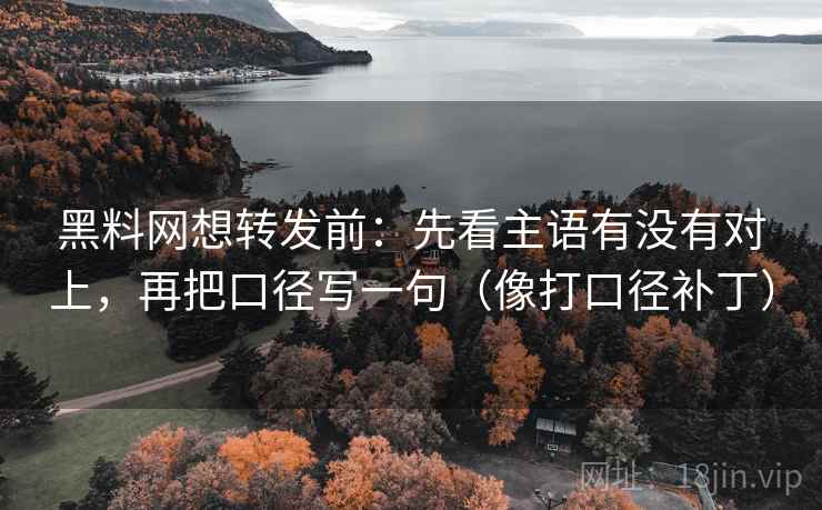 黑料网想转发前：先看主语有没有对上，再把口径写一句（像打口径补丁）