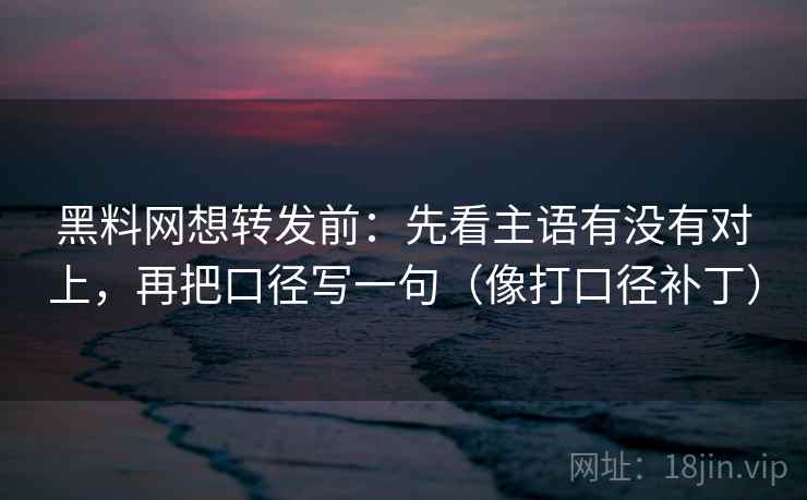 黑料网想转发前：先看主语有没有对上，再把口径写一句（像打口径补丁）  第2张