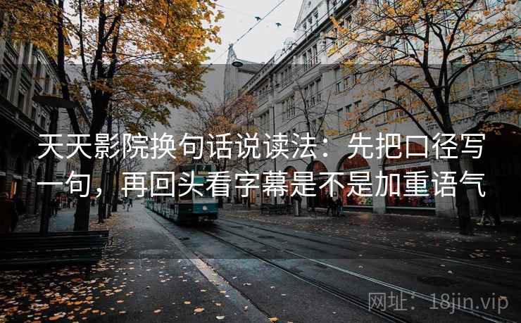 天天影院换句话说读法：先把口径写一句，再回头看字幕是不是加重语气