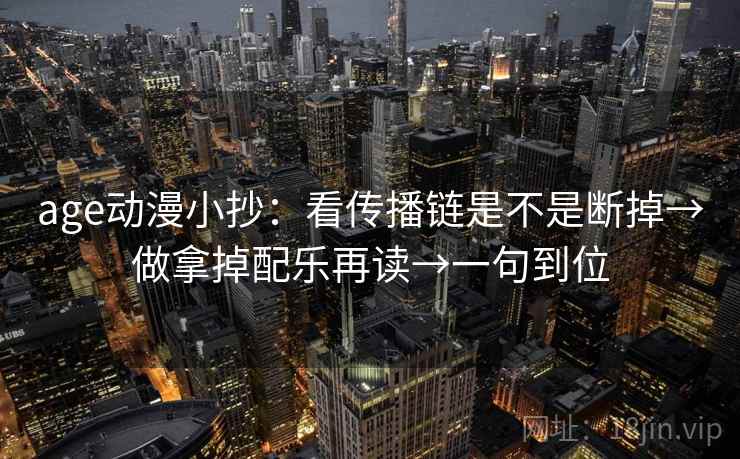age动漫小抄：看传播链是不是断掉→做拿掉配乐再读→一句到位