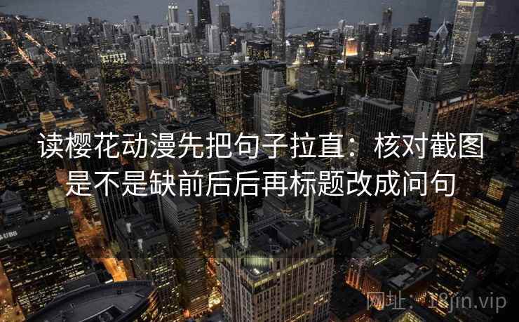 读樱花动漫先把句子拉直：核对截图是不是缺前后后再标题改成问句