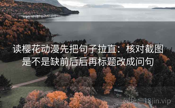 读樱花动漫先把句子拉直：核对截图是不是缺前后后再标题改成问句  第2张