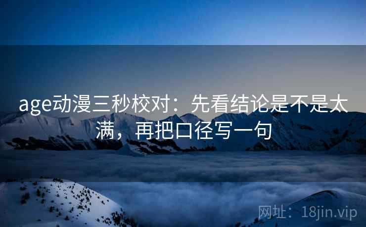 age动漫三秒校对:先看结论是不是太满,再把口径写一句 第2张 age动漫三秒校对:先看结论是不是太满,再把口径写一句 第2张