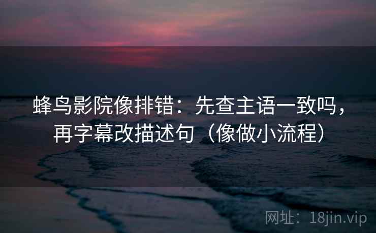 蜂鸟影院像排错:先查主语一致吗,再字幕改描述句(像做小流程) 第2张 蜂鸟影院像排错:先查主语一致吗,再字幕改描述句(像做小流程) 第2张