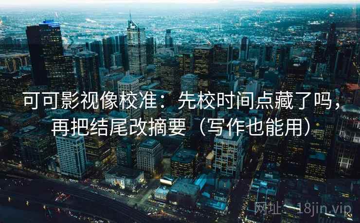 可可影视像校准:先校时间点藏了吗,再把结尾改摘要(写作也能用)