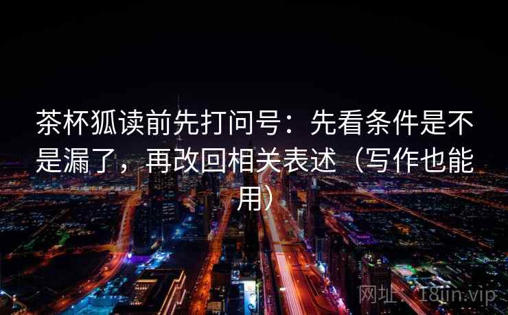 茶杯狐读前先打问号:先看条件是不是漏了,再改回相关表述(写作也能用) 第2张 茶杯狐读前先打问号:先看条件是不是漏了,再改回相关表述(写作也能用) 第2张
