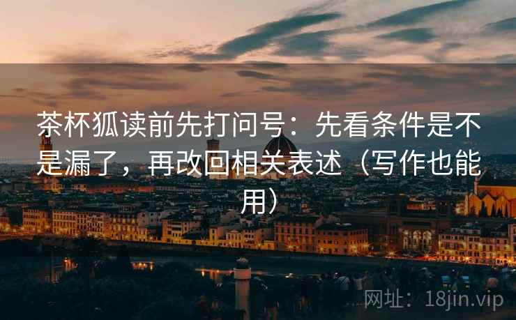 茶杯狐读前先打问号:先看条件是不是漏了,再改回相关表述(写作也能用)