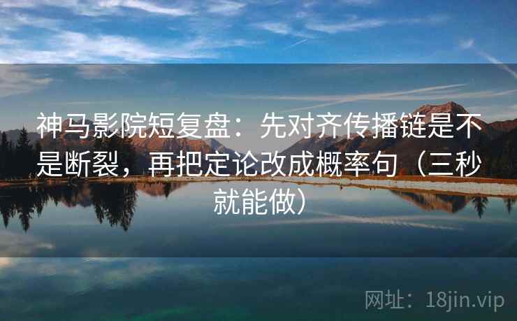 神马影院短复盘:先对齐传播链是不是断裂,再把定论改成概率句(三秒就能做) 第2张 神马影院短复盘:先对齐传播链是不是断裂,再把定论改成概率句(三秒就能做) 第2张