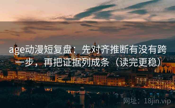age动漫短复盘:先对齐推断有没有跨一步,再把证据列成条(读完更稳) 第2张 age动漫短复盘:先对齐推断有没有跨一步,再把证据列成条(读完更稳) 第2张