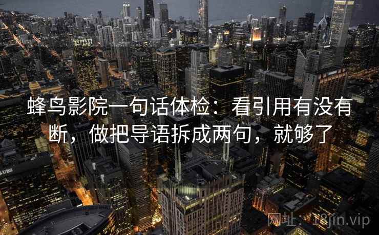 蜂鸟影院一句话体检:看引用有没有断,做把导语拆成两句,就够了 第2张 蜂鸟影院一句话体检:看引用有没有断,做把导语拆成两句,就够了 第2张