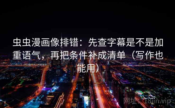 虫虫漫画像排错:先查字幕是不是加重语气,再把条件补成清单(写作也能用) 第2张 虫虫漫画像排错:先查字幕是不是加重语气,再把条件补成清单(写作也能用) 第2张