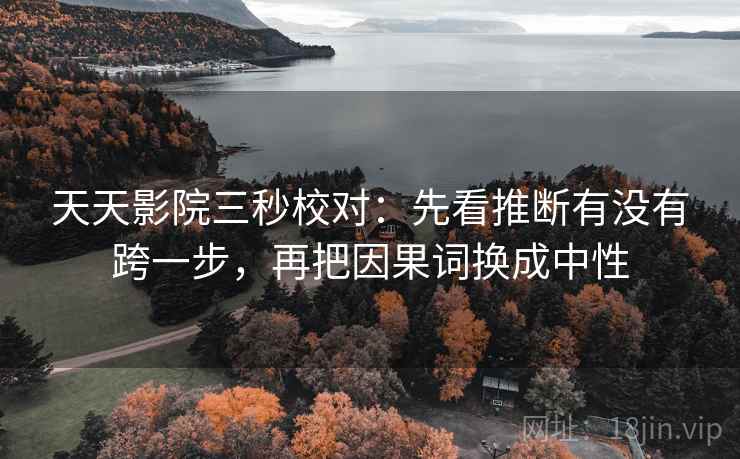 天天影院三秒校对：先看推断有没有跨一步，再把因果词换成中性