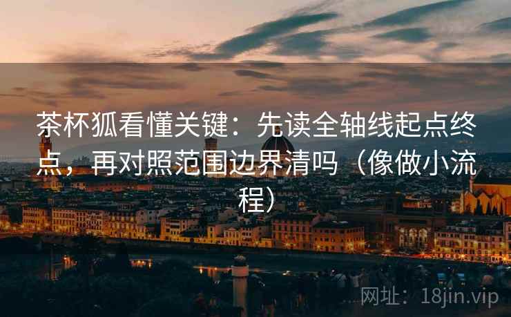 茶杯狐看懂关键:先读全轴线起点终点,再对照范围边界清吗(像做小流程)