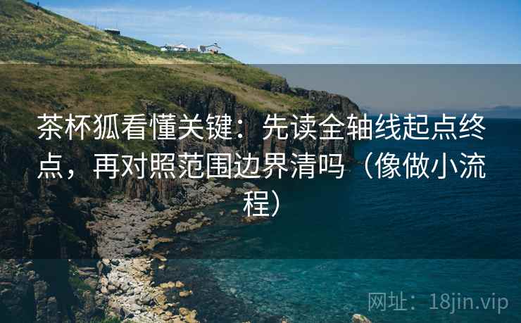 茶杯狐看懂关键:先读全轴线起点终点,再对照范围边界清吗(像做小流程) 第2张 茶杯狐看懂关键:先读全轴线起点终点,再对照范围边界清吗(像做小流程) 第2张