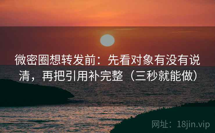 微密圈想转发前:先看对象有没有说清,再把引用补完整(三秒就能做)