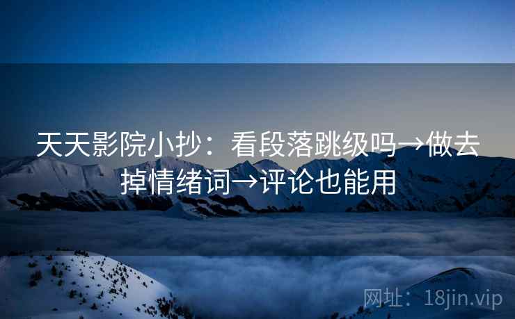 天天影院小抄:看段落跳级吗→做去掉情绪词→评论也能用 第2张 天天影院小抄:看段落跳级吗→做去掉情绪词→评论也能用 第2张