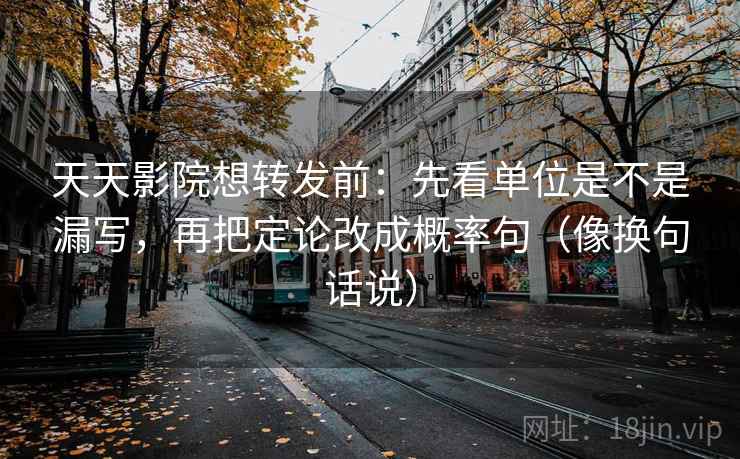 天天影院想转发前:先看单位是不是漏写,再把定论改成概率句(像换句话说) 第2张 天天影院想转发前:先看单位是不是漏写,再把定论改成概率句(像换句话说) 第2张
