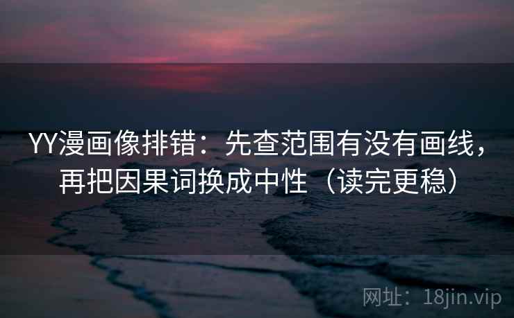YY漫画像排错:先查范围有没有画线,再把因果词换成中性(读完更稳)