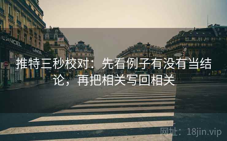 推特三秒校对:先看例子有没有当结论,再把相关写回相关