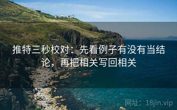 推特三秒校对:先看例子有没有当结论,再把相关写回相关 第2张 推特三秒校对:先看例子有没有当结论,再把相关写回相关 第2张