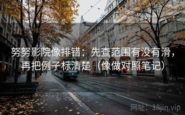 努努影院像排错:先查范围有没有滑,再把例子标清楚(像做对照笔记) 第2张 努努影院像排错:先查范围有没有滑,再把例子标清楚(像做对照笔记) 第2张