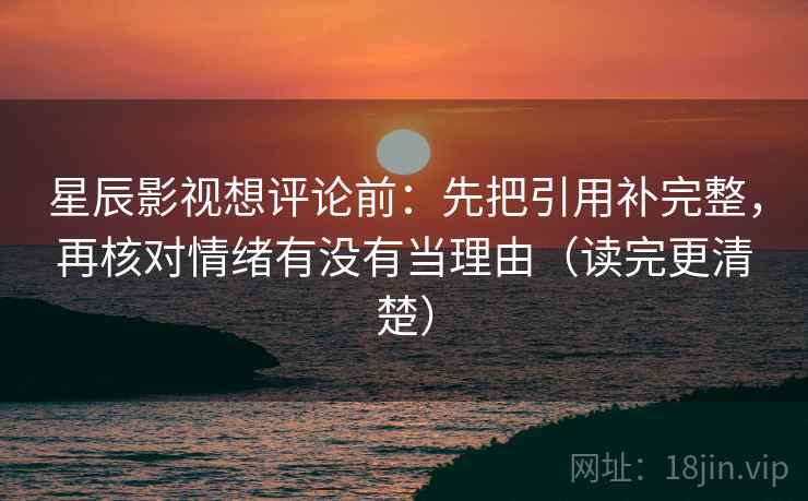 星辰影视想评论前:先把引用补完整,再核对情绪有没有当理由(读完更清楚) 第2张 星辰影视想评论前:先把引用补完整,再核对情绪有没有当理由(读完更清楚) 第2张
