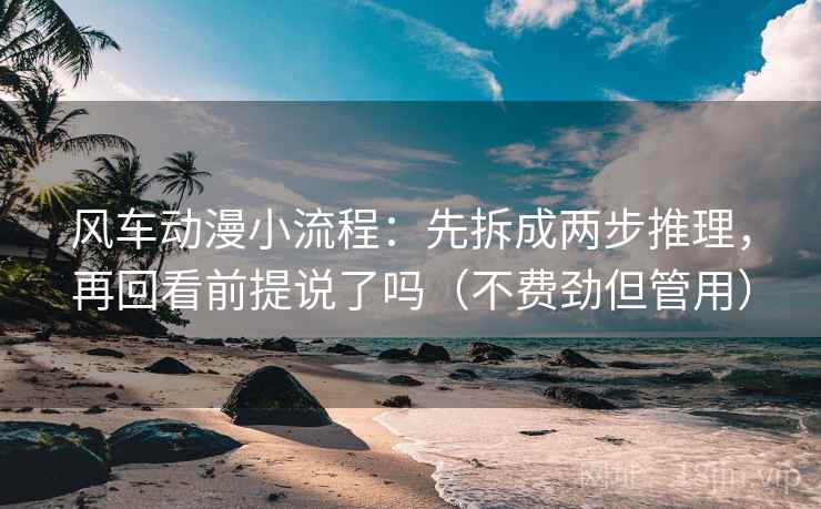 风车动漫小流程：先拆成两步推理，再回看前提说了吗（不费劲但管用）