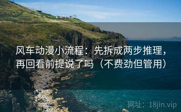 风车动漫小流程:先拆成两步推理,再回看前提说了吗(不费劲但管用) 第2张 风车动漫小流程:先拆成两步推理,再回看前提说了吗(不费劲但管用) 第2张