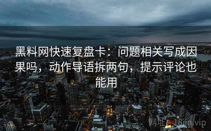 黑料网快速复盘卡:问题相关写成因果吗,动作导语拆两句,提示评论也能用