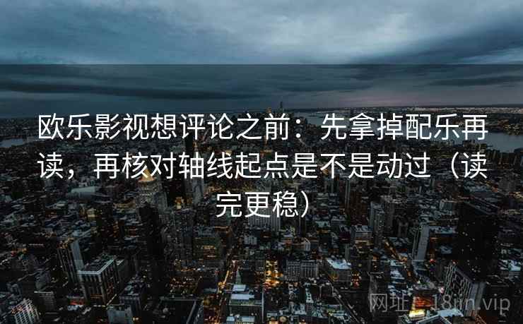 欧乐影视想评论之前:先拿掉配乐再读,再核对轴线起点是不是动过(读完更稳)
