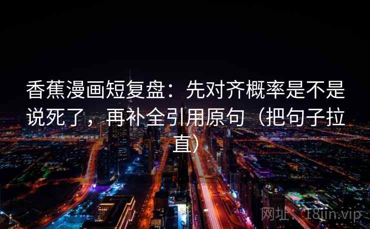 香蕉漫画短复盘:先对齐概率是不是说死了,再补全引用原句(把句子拉直)