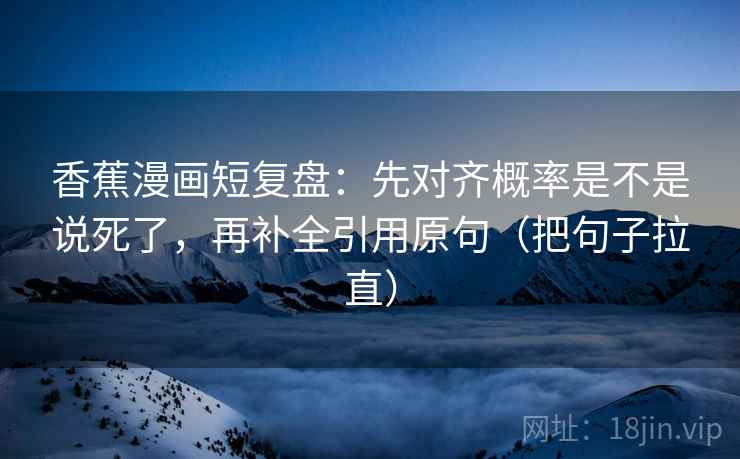 香蕉漫画短复盘:先对齐概率是不是说死了,再补全引用原句(把句子拉直) 第2张 香蕉漫画短复盘:先对齐概率是不是说死了,再补全引用原句(把句子拉直) 第2张
