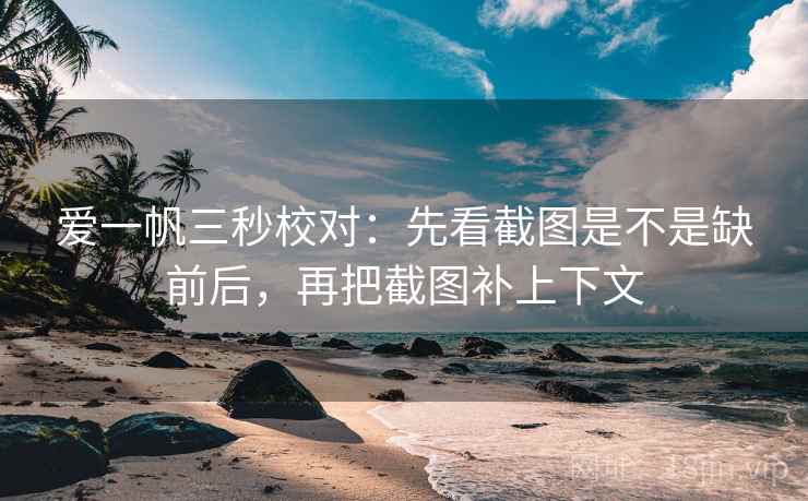 爱一帆三秒校对:先看截图是不是缺前后,再把截图补上下文