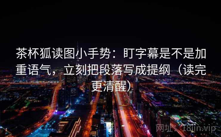 茶杯狐读图小手势:盯字幕是不是加重语气,立刻把段落写成提纲(读完更清醒)