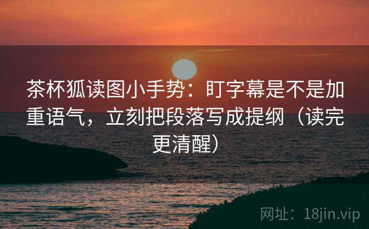茶杯狐读图小手势:盯字幕是不是加重语气,立刻把段落写成提纲(读完更清醒) 第2张 茶杯狐读图小手势:盯字幕是不是加重语气,立刻把段落写成提纲(读完更清醒) 第2张