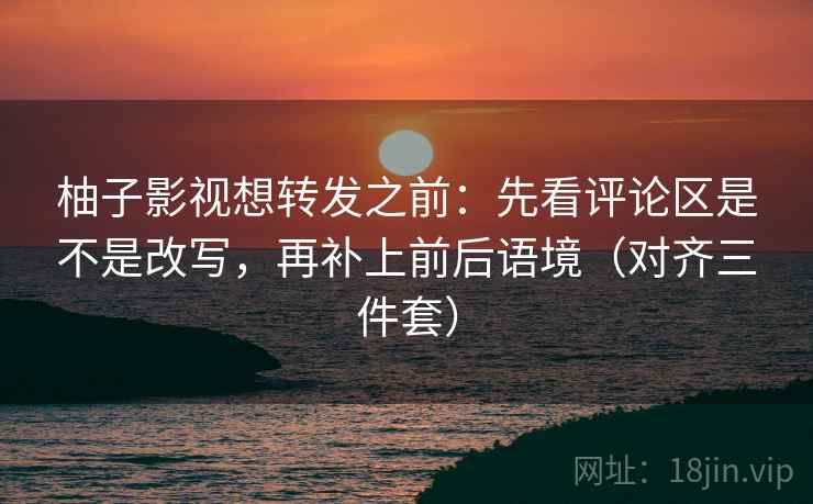 柚子影视想转发之前:先看评论区是不是改写,再补上前后语境(对齐三件套) 第2张 柚子影视想转发之前:先看评论区是不是改写,再补上前后语境(对齐三件套) 第2张